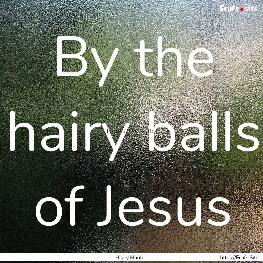 By the hairy balls of Jesus : Quote by Hilary Mantel