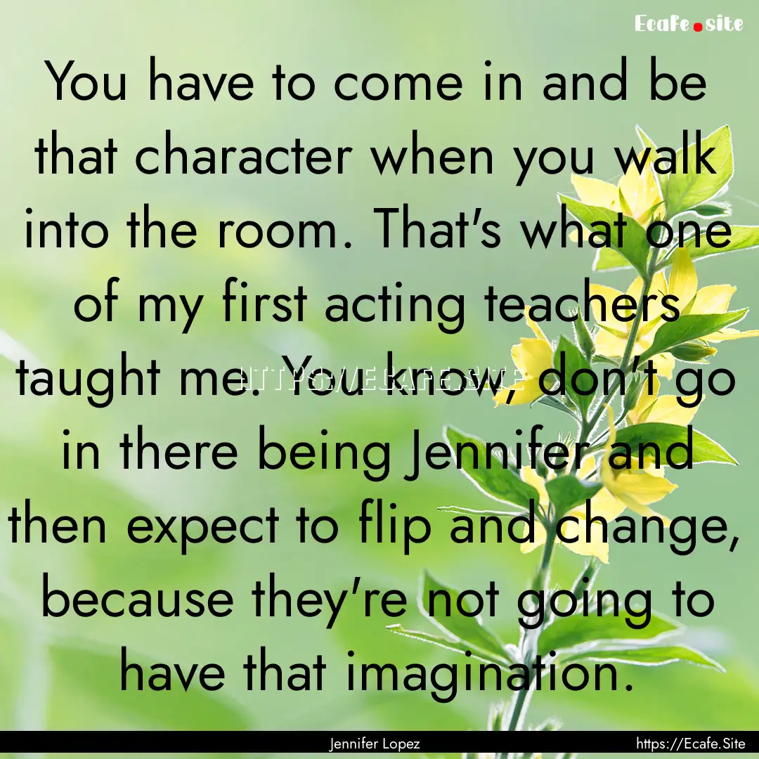 You have to come in and be that character.... : Quote by Jennifer Lopez