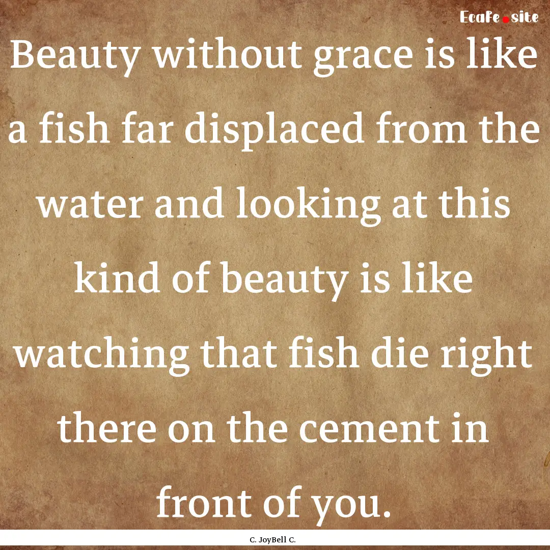 Beauty without grace is like a fish far displaced.... : Quote by C. JoyBell C.