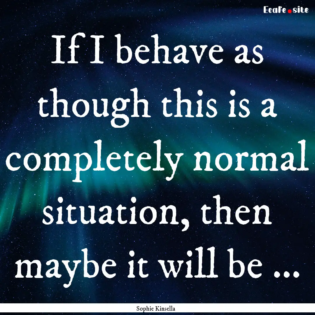 If I behave as though this is a completely.... : Quote by Sophie Kinsella