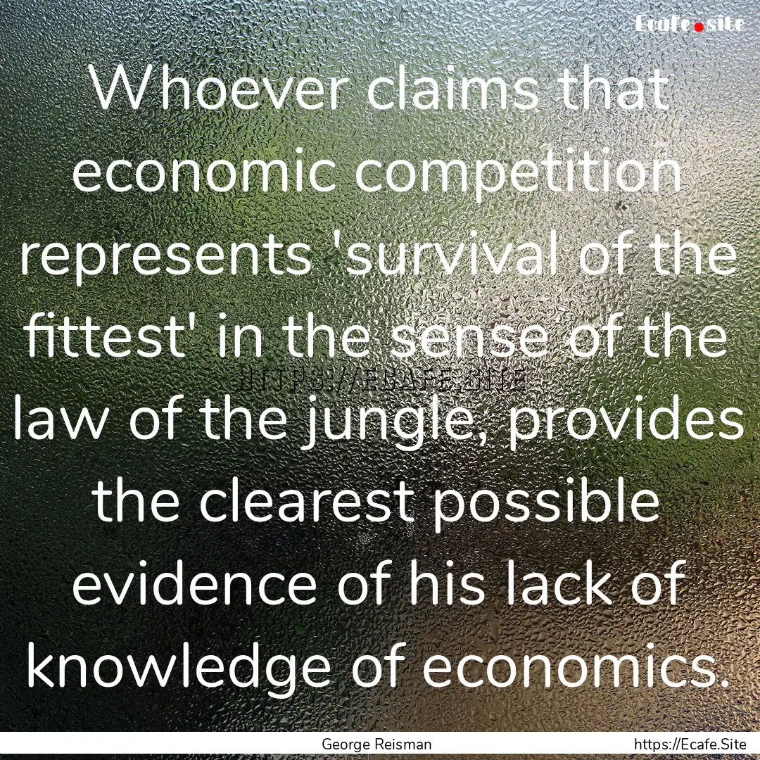 Whoever claims that economic competition.... : Quote by George Reisman