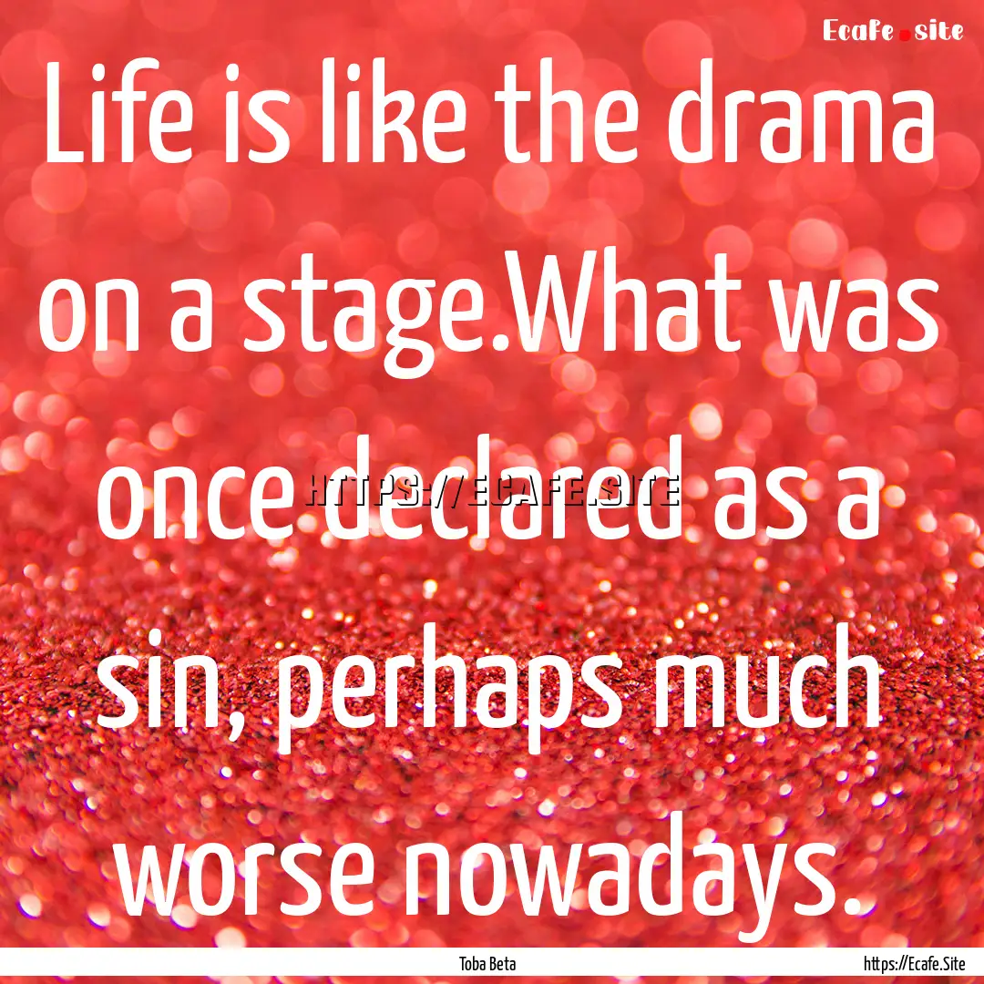 Life is like the drama on a stage.What was.... : Quote by Toba Beta