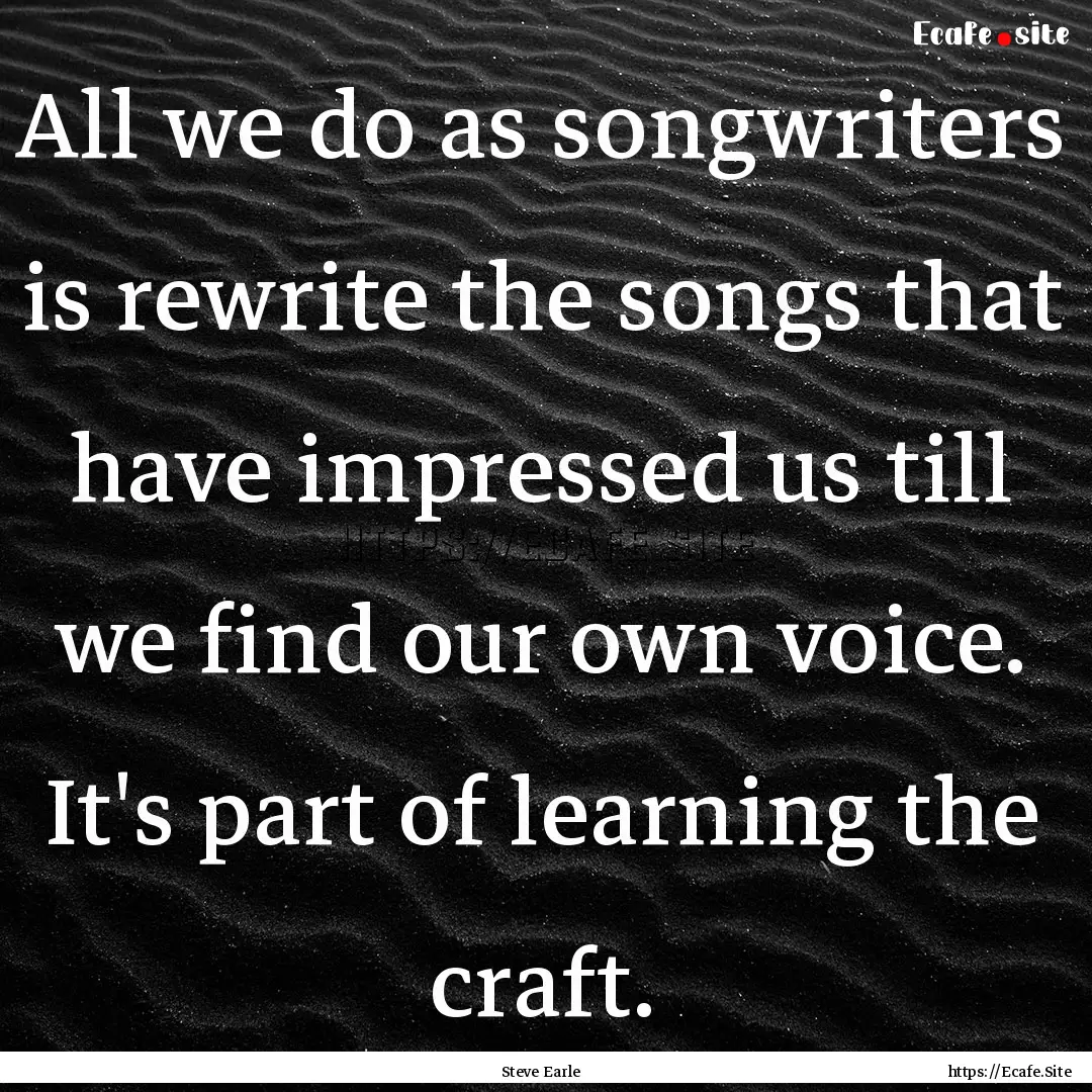 All we do as songwriters is rewrite the songs.... : Quote by Steve Earle