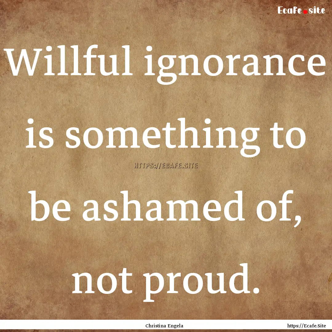 Willful ignorance is something to be ashamed.... : Quote by Christina Engela