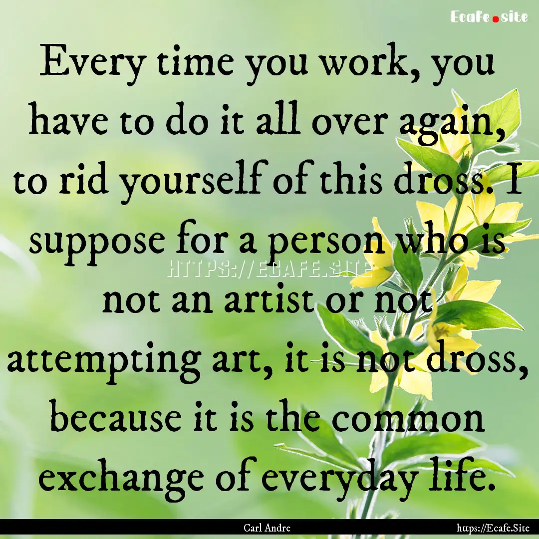 Every time you work, you have to do it all.... : Quote by Carl Andre