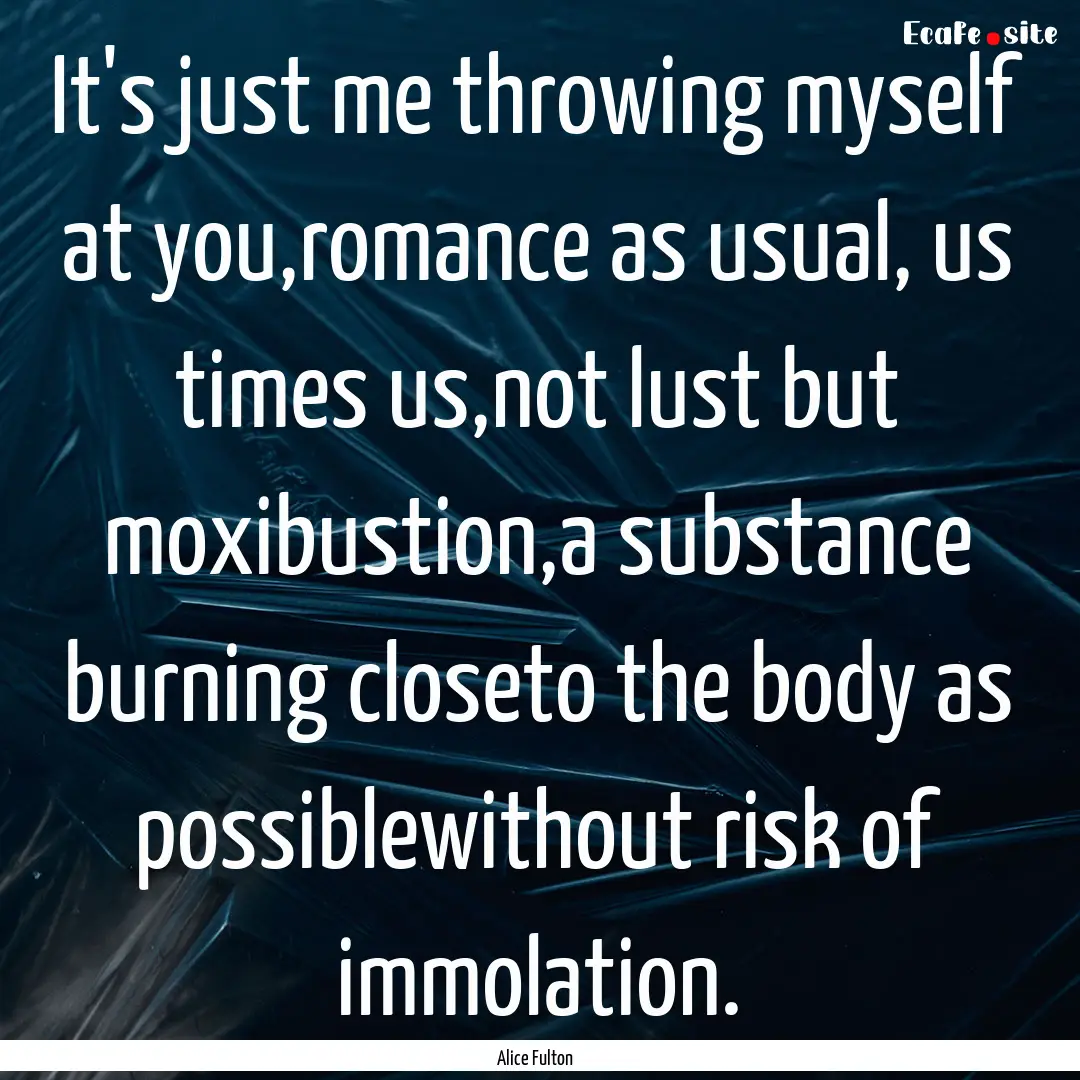 It's just me throwing myself at you,romance.... : Quote by Alice Fulton