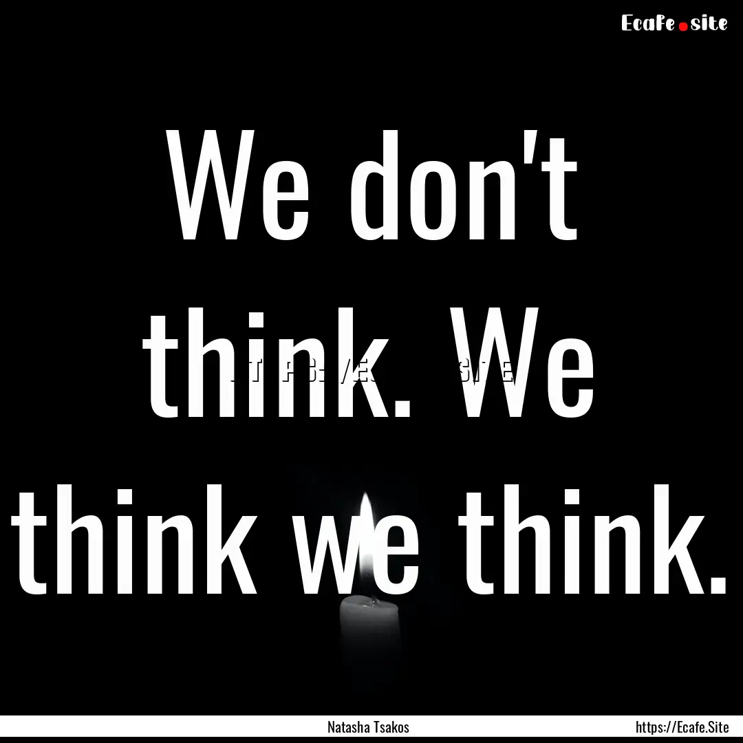 We don't think. We think we think. : Quote by Natasha Tsakos