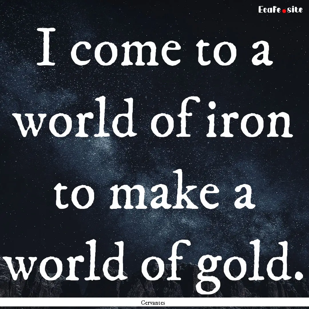 I come to a world of iron to make a world.... : Quote by Cervantes