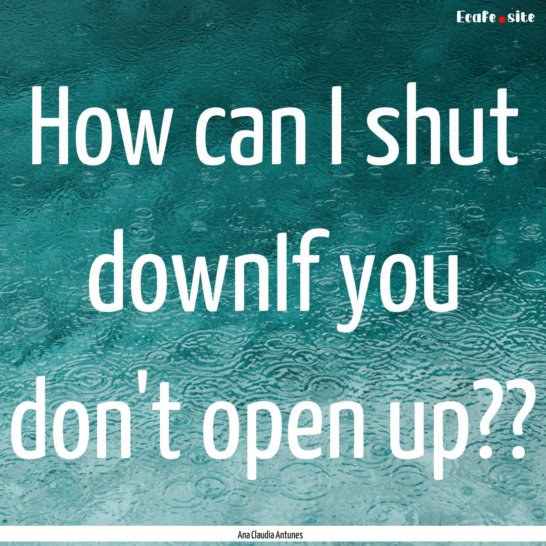 How can I shut downIf you don't open up??.... : Quote by Ana Claudia Antunes