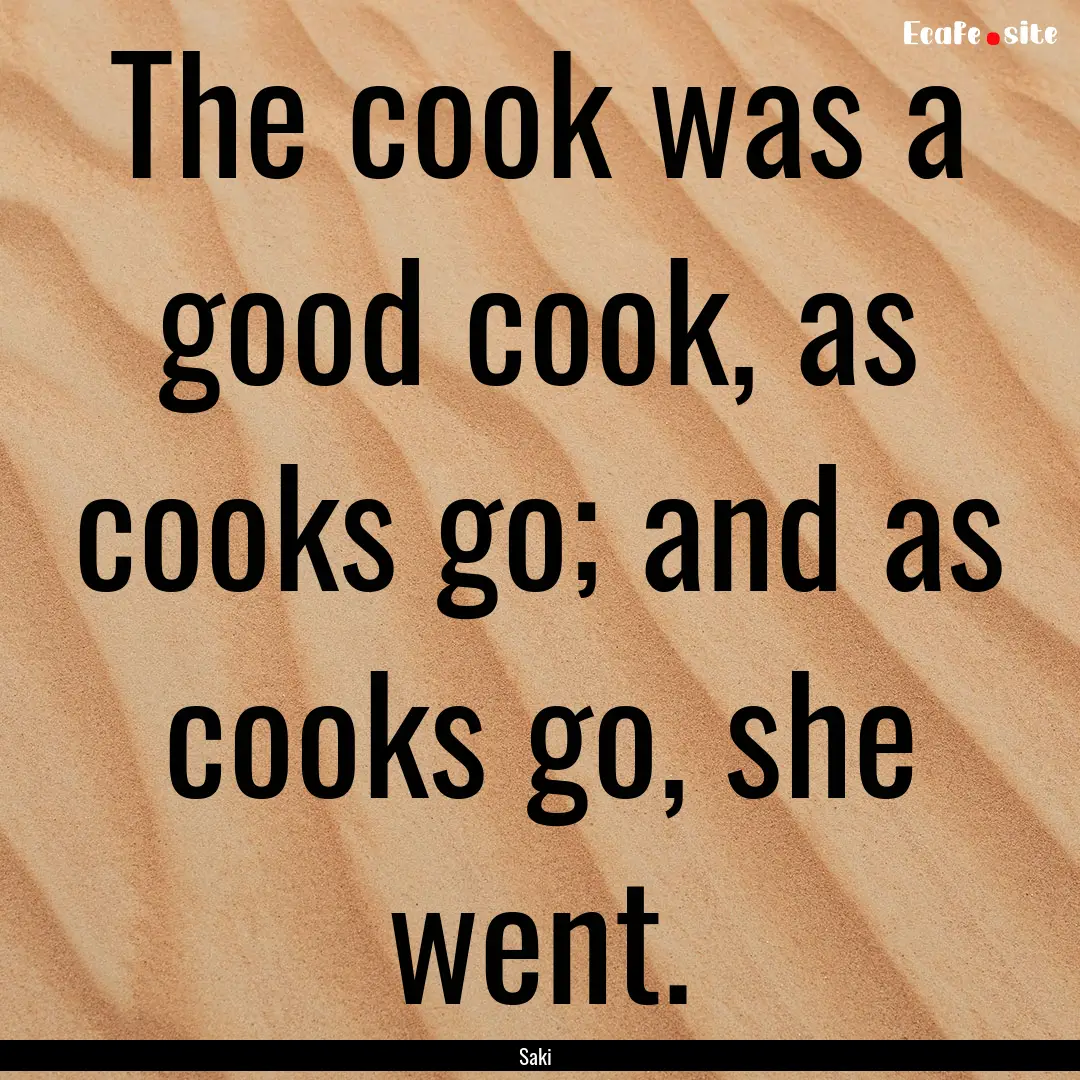 The cook was a good cook, as cooks go; and.... : Quote by Saki