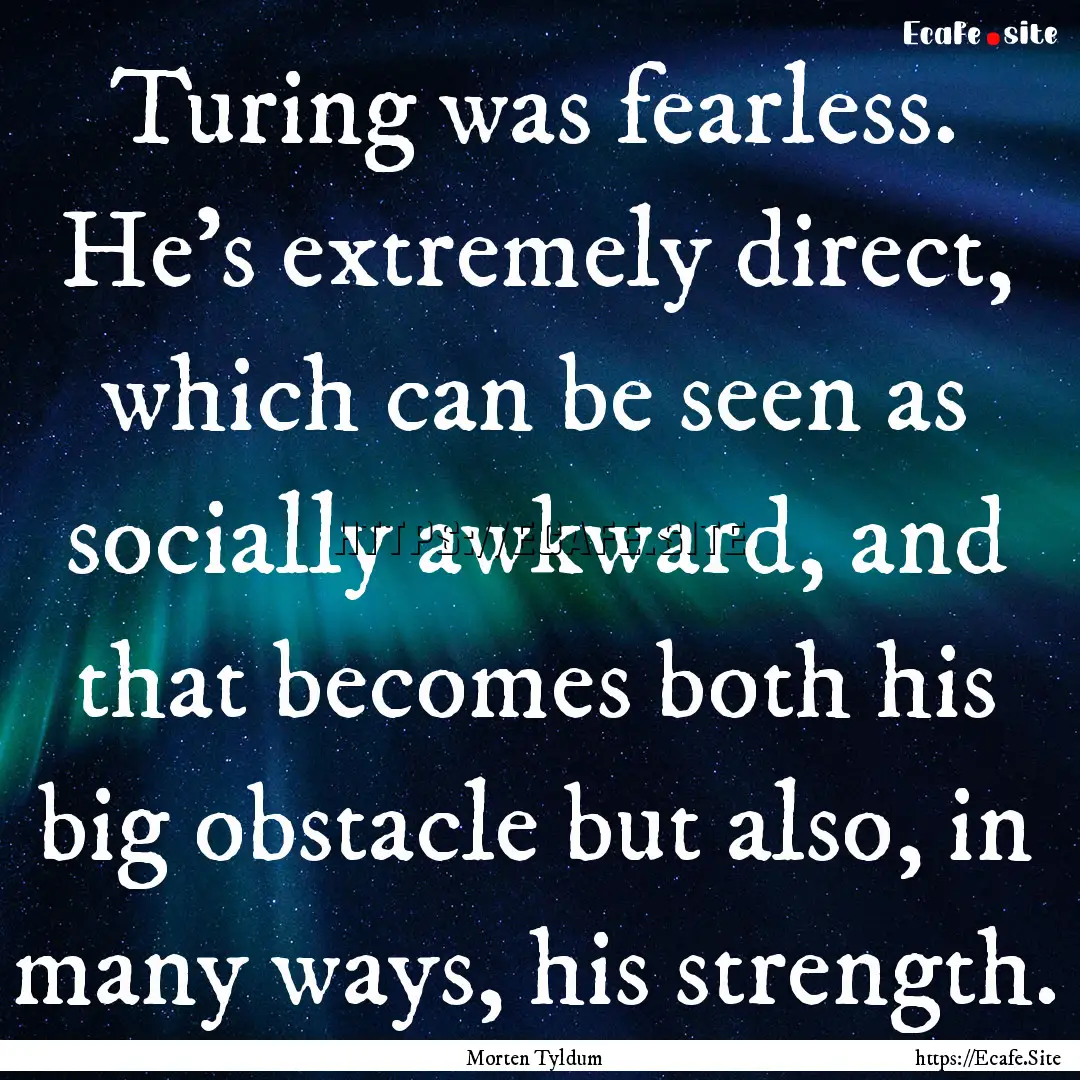 Turing was fearless. He's extremely direct,.... : Quote by Morten Tyldum