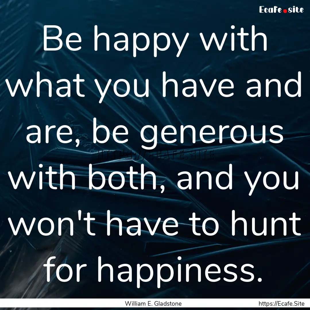 Be happy with what you have and are, be generous.... : Quote by William E. Gladstone