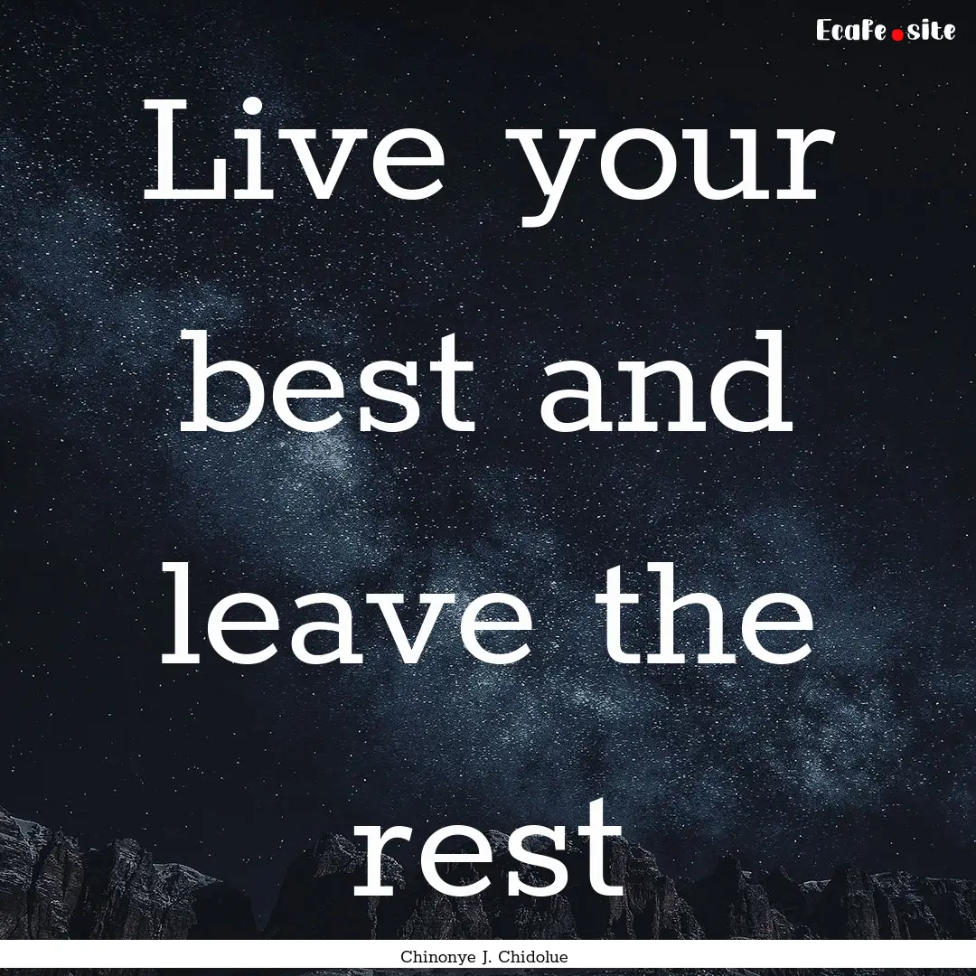 Live your best and leave the rest : Quote by Chinonye J. Chidolue