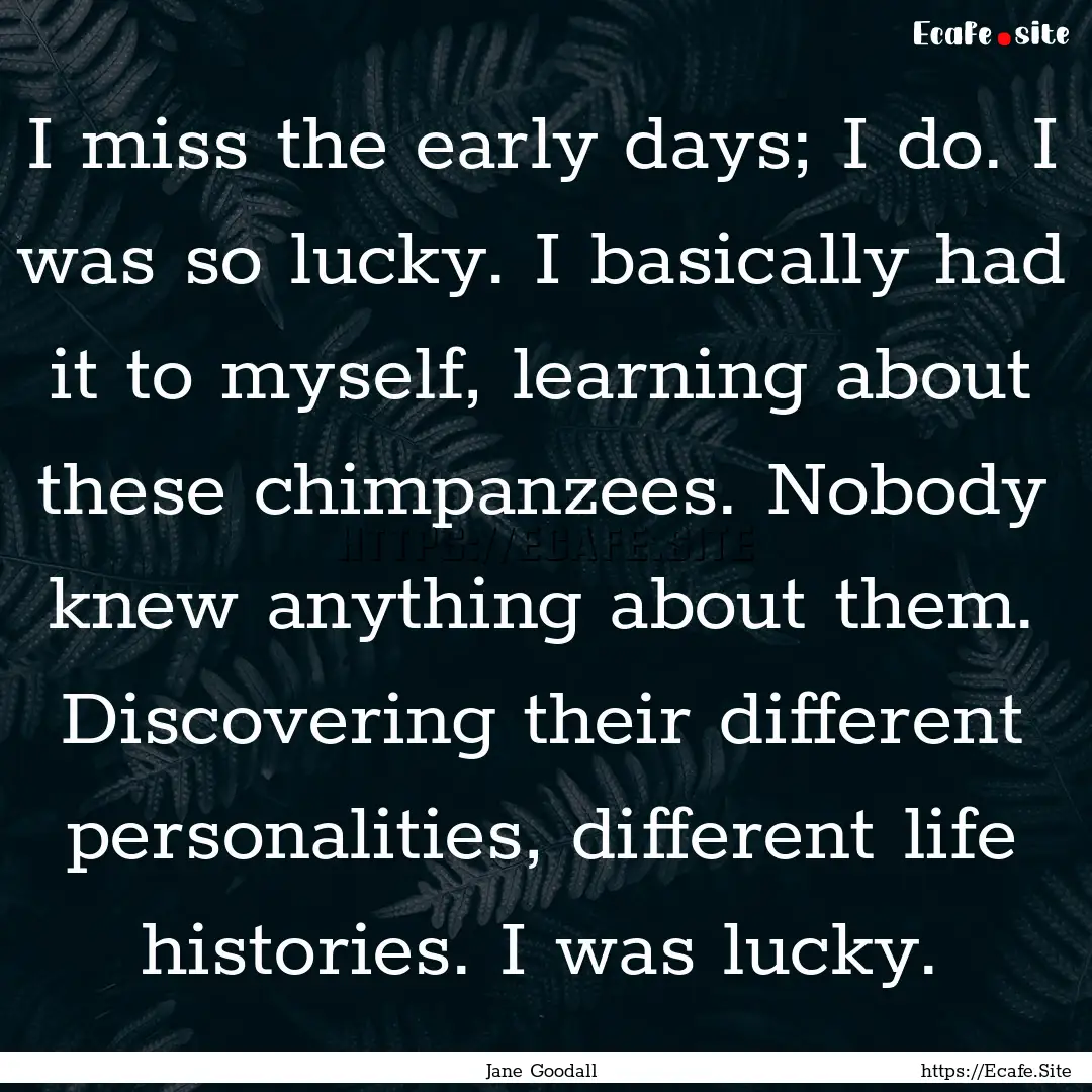 I miss the early days; I do. I was so lucky..... : Quote by Jane Goodall