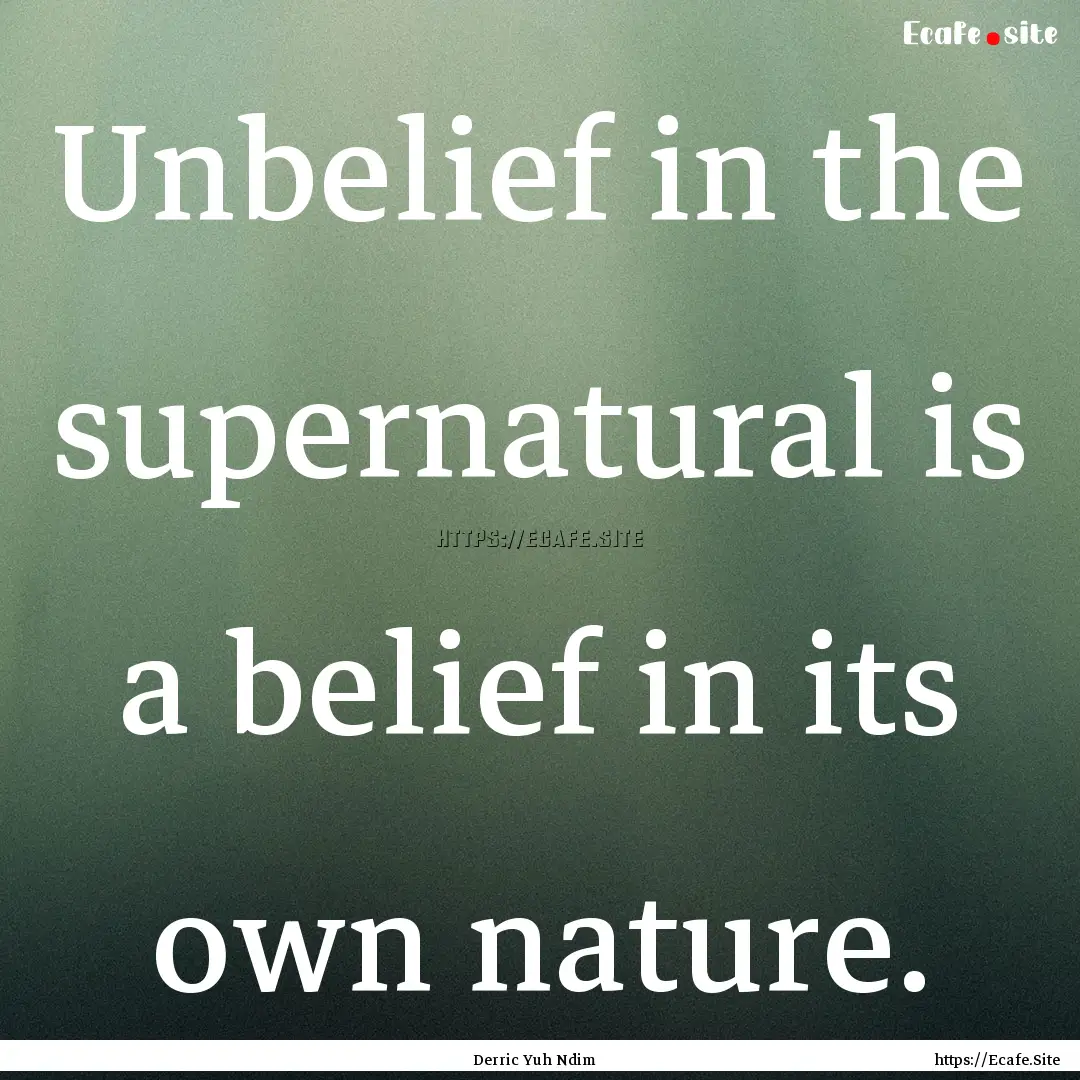 Unbelief in the supernatural is a belief.... : Quote by Derric Yuh Ndim