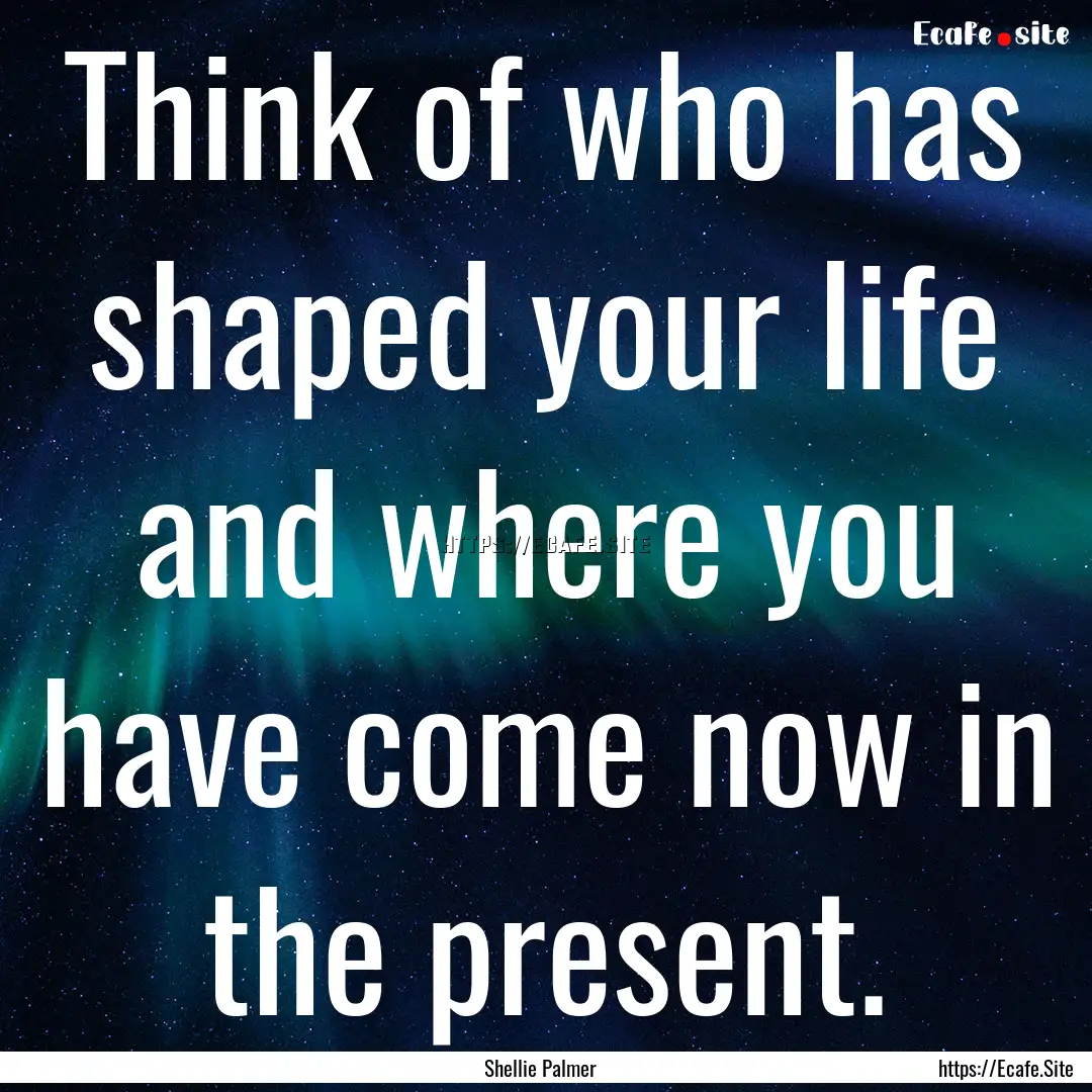 Think of who has shaped your life and where.... : Quote by Shellie Palmer