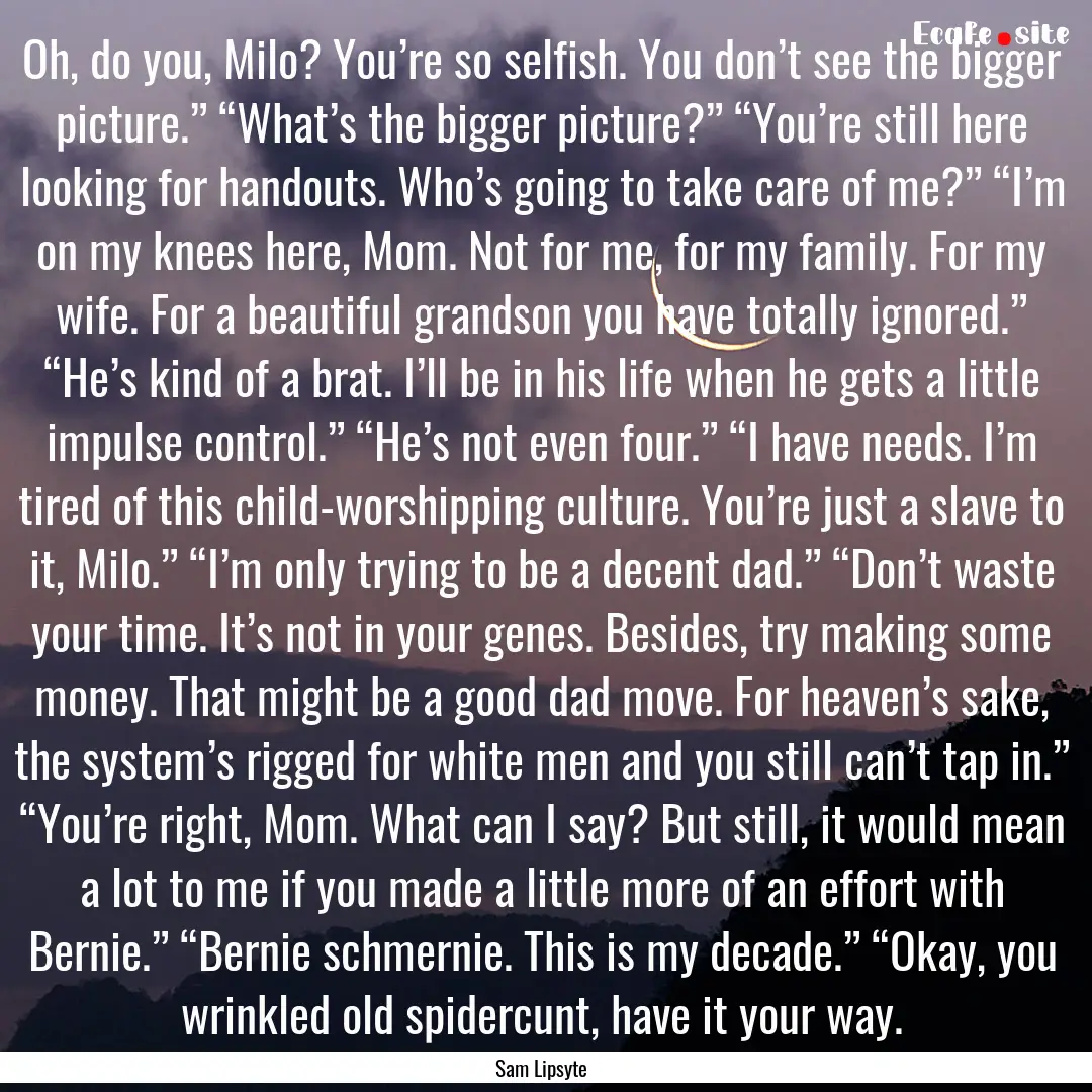 Oh, do you, Milo? You’re so selfish. You.... : Quote by Sam Lipsyte