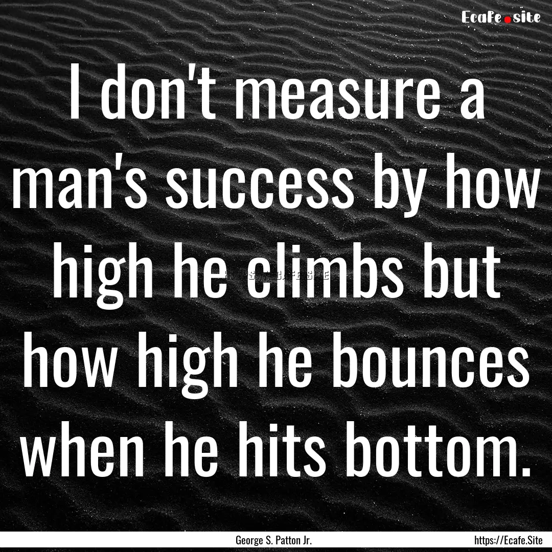 I don't measure a man's success by how high.... : Quote by George S. Patton Jr.