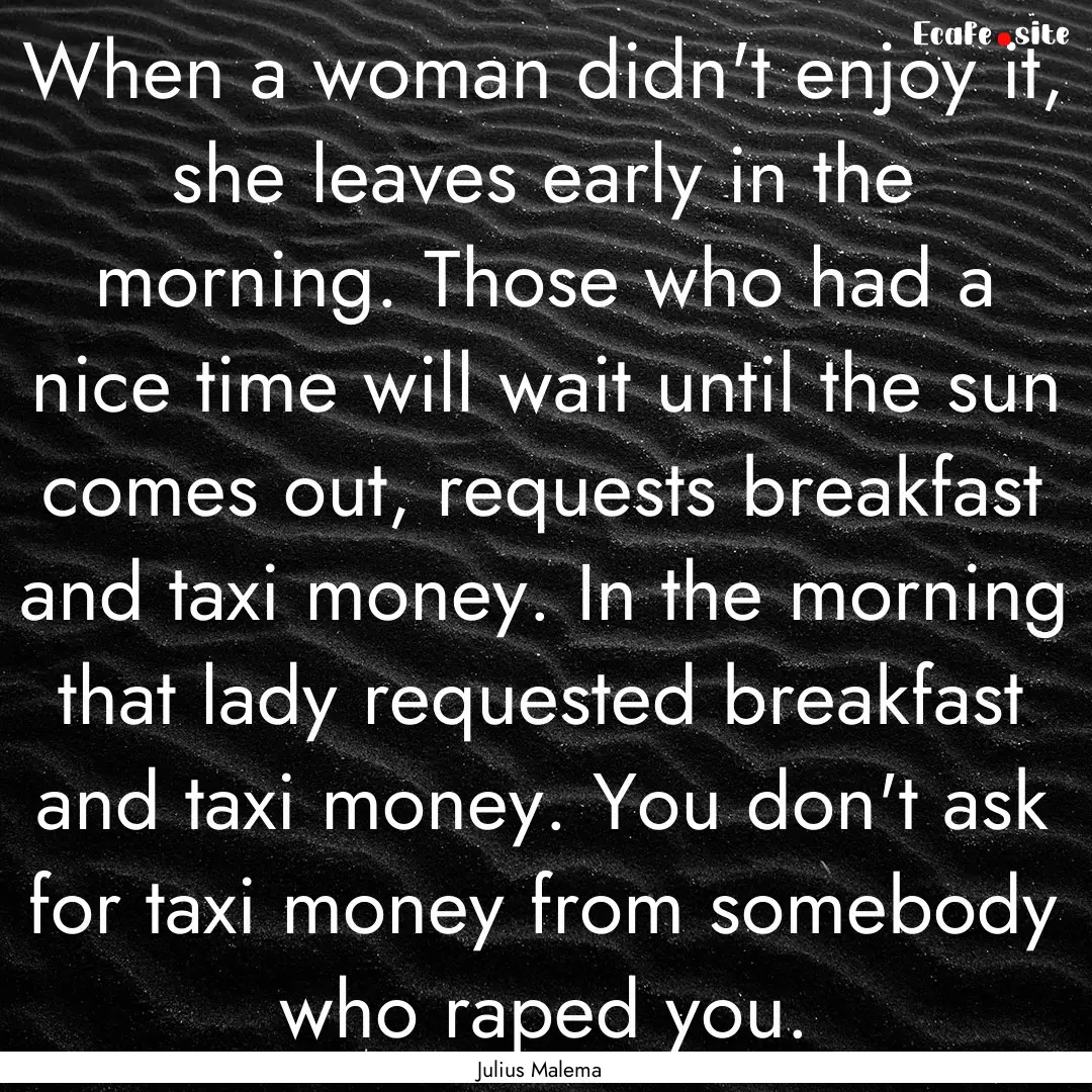 When a woman didn't enjoy it, she leaves.... : Quote by Julius Malema