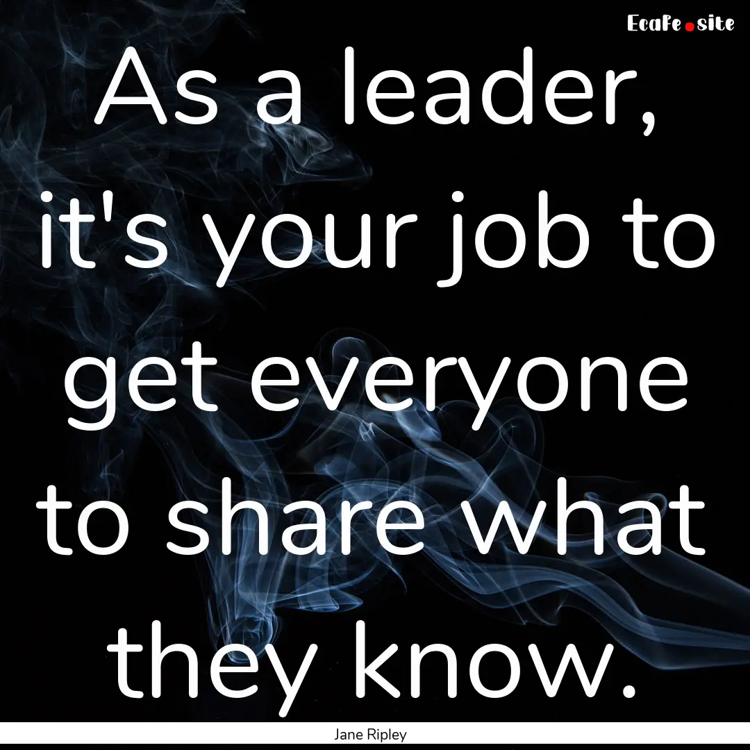 As a leader, it's your job to get everyone.... : Quote by Jane Ripley