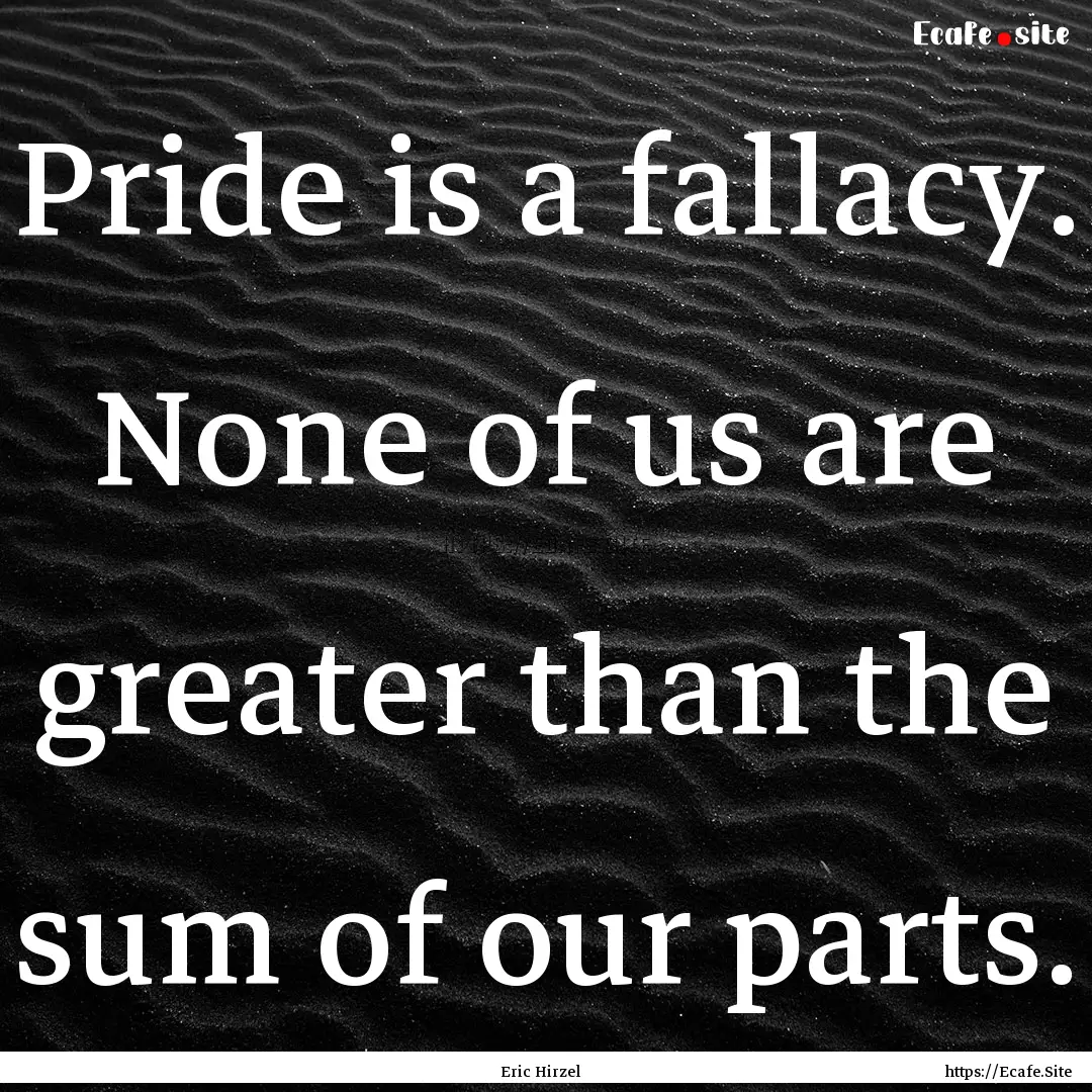 Pride is a fallacy. None of us are greater.... : Quote by Eric Hirzel