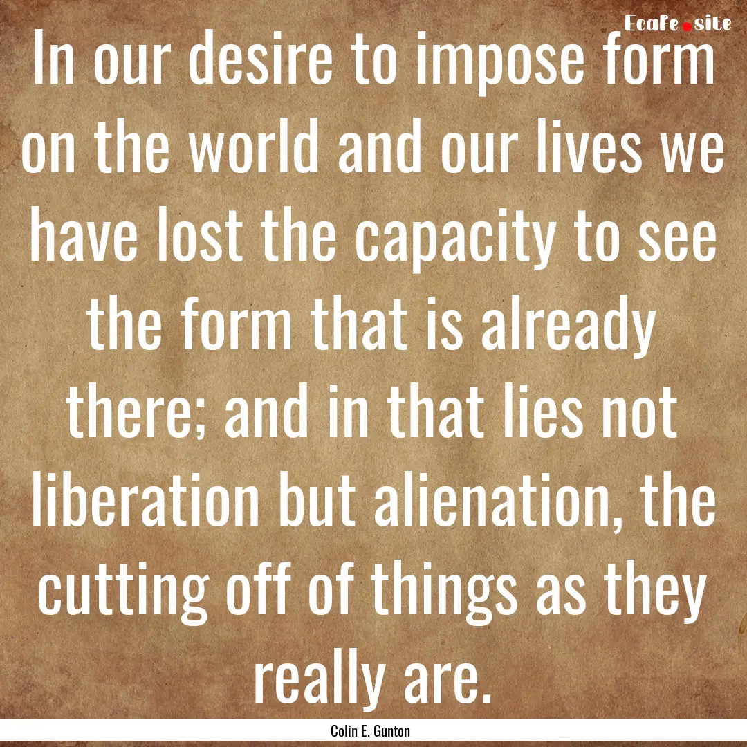 In our desire to impose form on the world.... : Quote by Colin E. Gunton