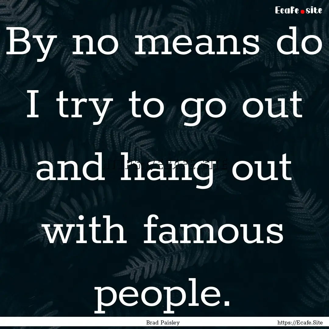 By no means do I try to go out and hang out.... : Quote by Brad Paisley