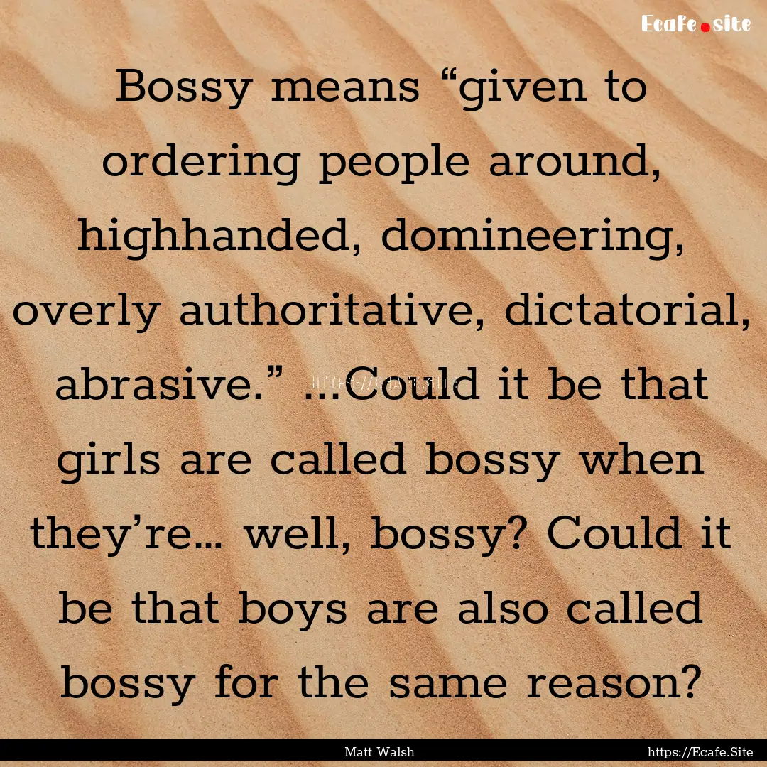 Bossy means “given to ordering people around,.... : Quote by Matt Walsh