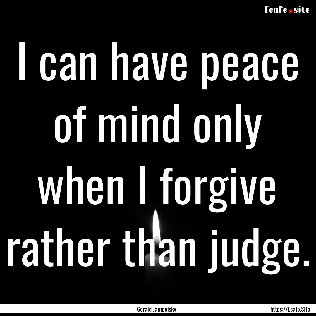 I can have peace of mind only when I forgive.... : Quote by Gerald Jampolsky