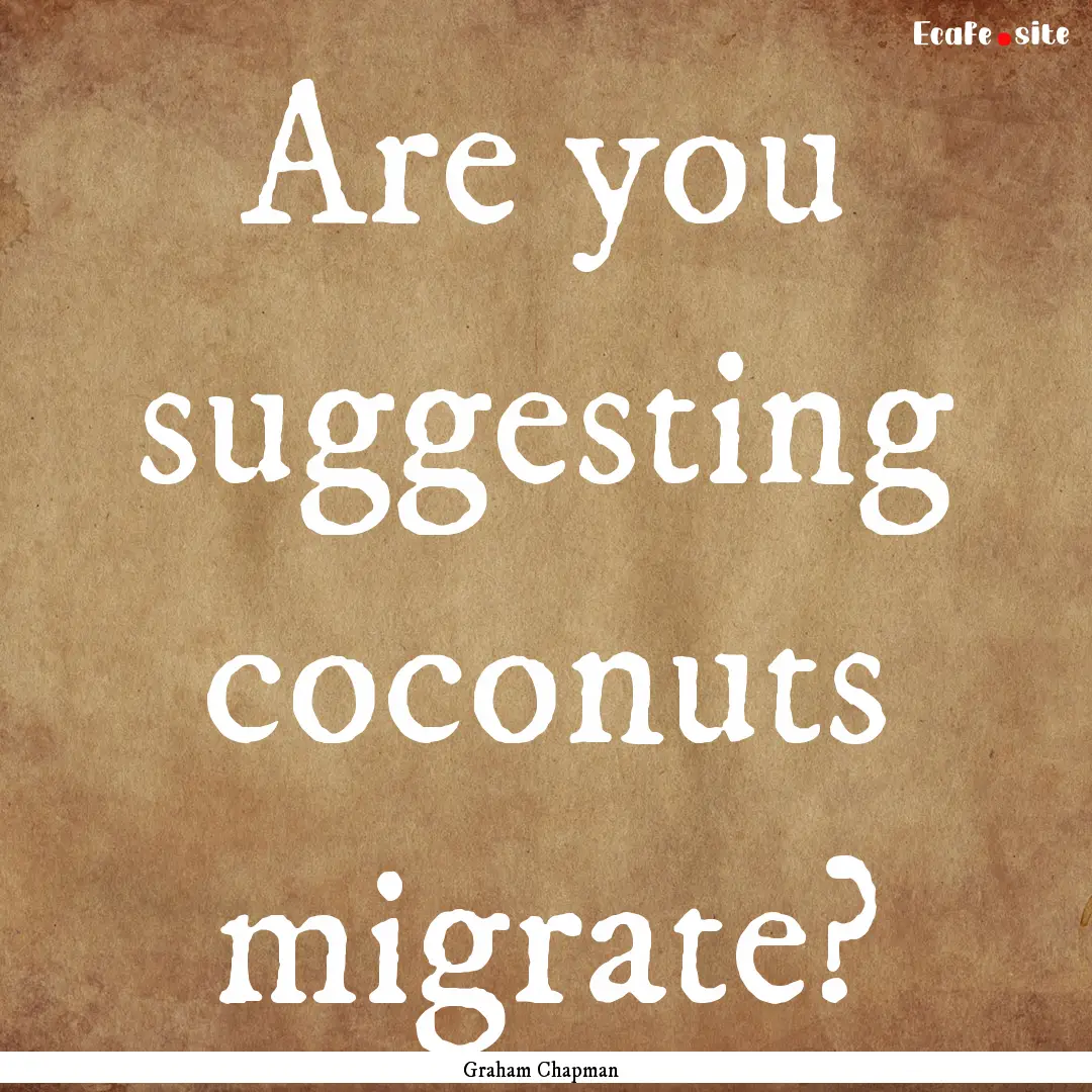 Are you suggesting coconuts migrate? : Quote by Graham Chapman