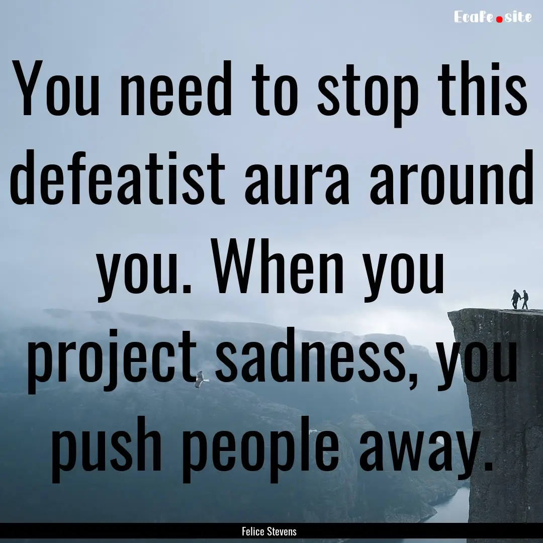 You need to stop this defeatist aura around.... : Quote by Felice Stevens