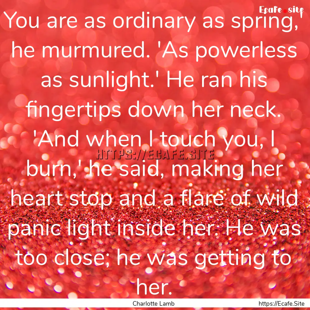 You are as ordinary as spring,' he murmured..... : Quote by Charlotte Lamb