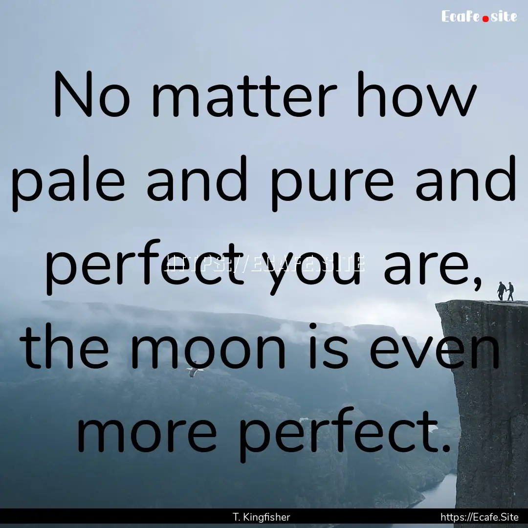 No matter how pale and pure and perfect you.... : Quote by T. Kingfisher