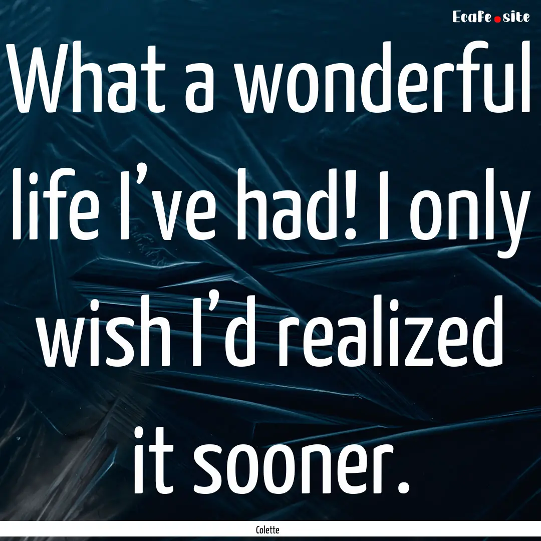 What a wonderful life I’ve had! I only.... : Quote by Colette