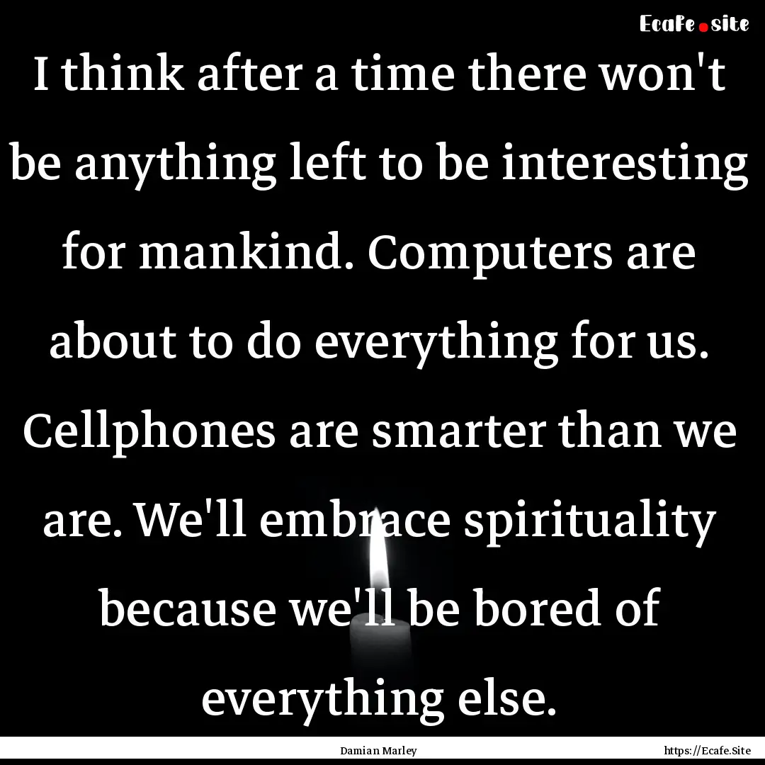 I think after a time there won't be anything.... : Quote by Damian Marley