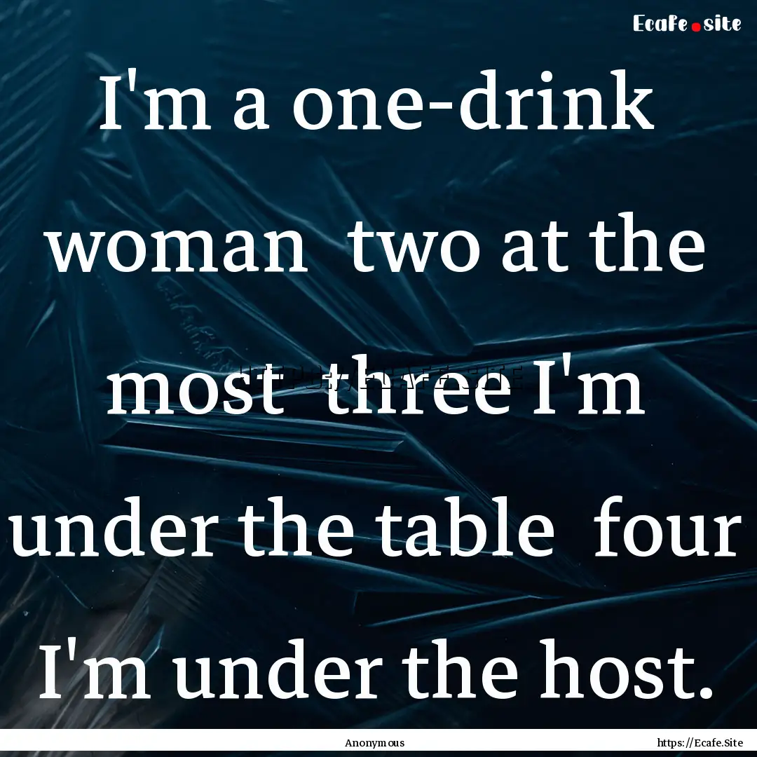 I'm a one-drink woman two at the most three.... : Quote by Anonymous