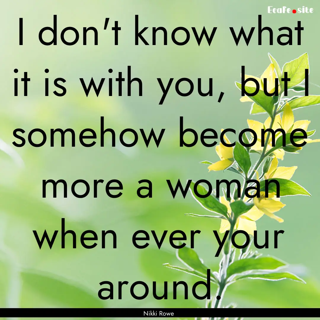 I don't know what it is with you, but I somehow.... : Quote by Nikki Rowe