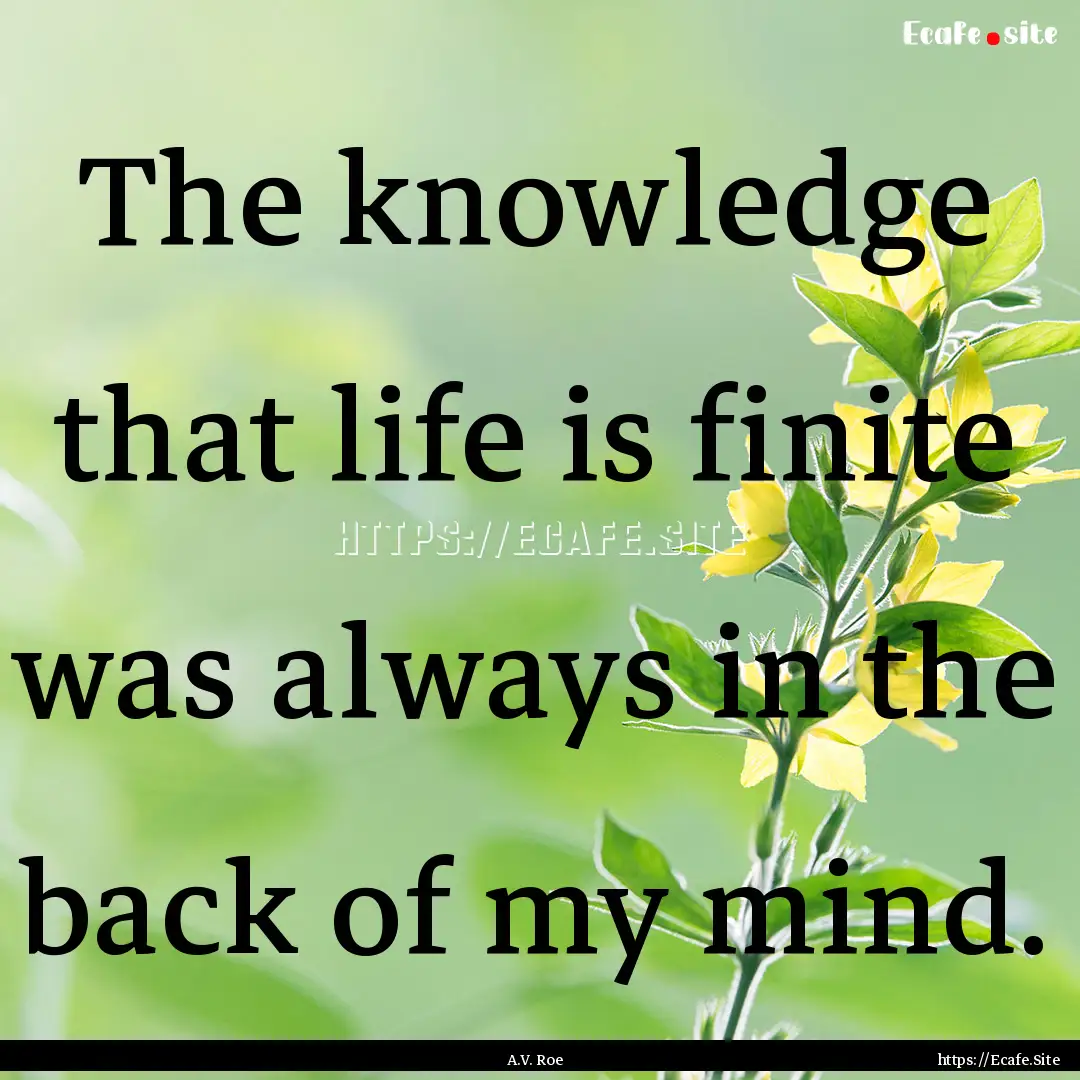 The knowledge that life is finite was always.... : Quote by A.V. Roe