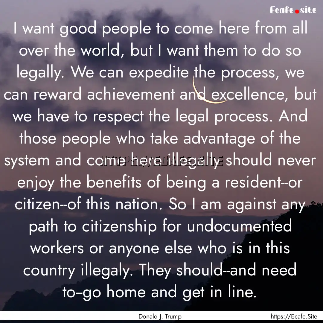 I want good people to come here from all.... : Quote by Donald J. Trump