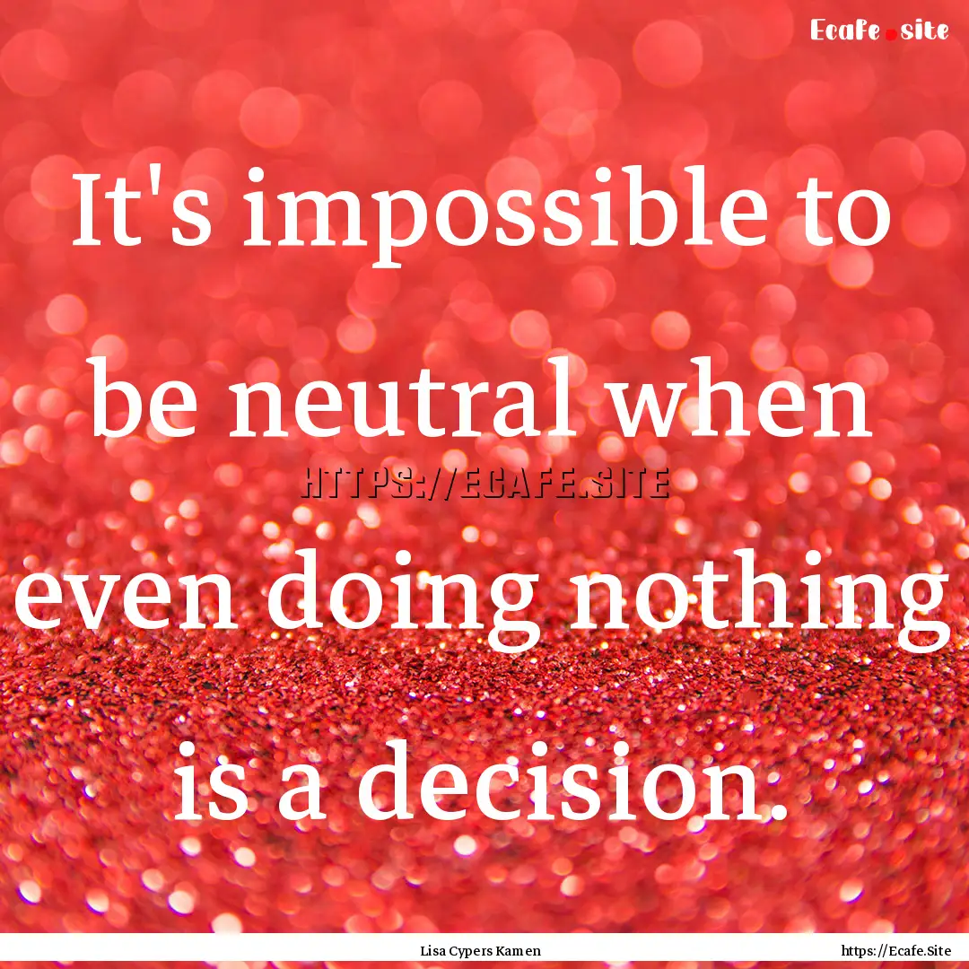 It's impossible to be neutral when even doing.... : Quote by Lisa Cypers Kamen