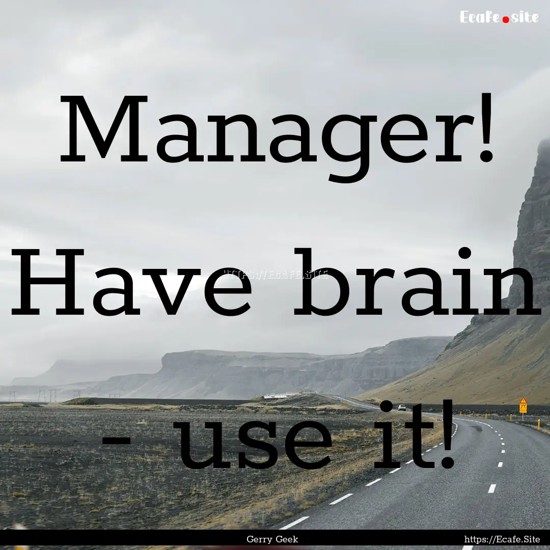 Manager! Have brain - use it! : Quote by Gerry Geek