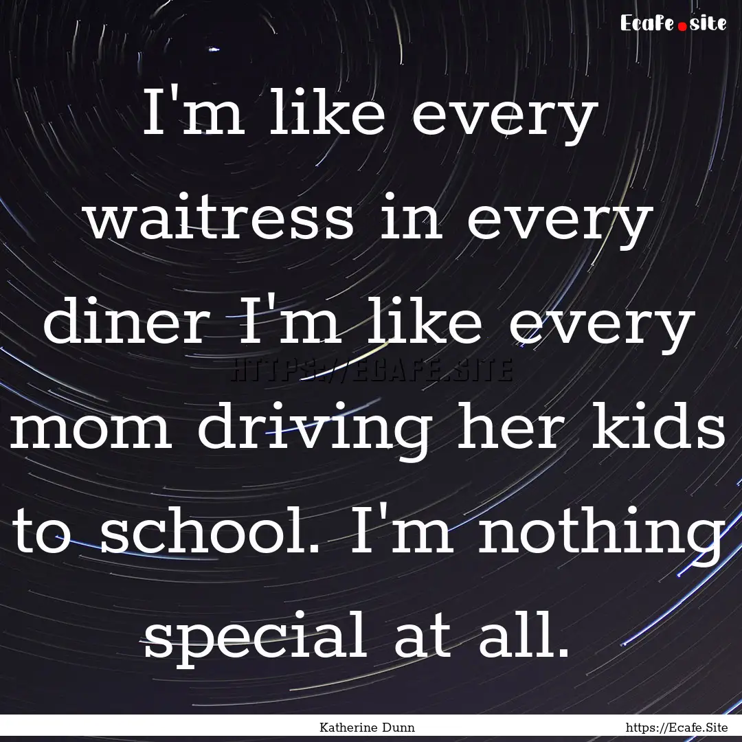 I'm like every waitress in every diner I'm.... : Quote by Katherine Dunn