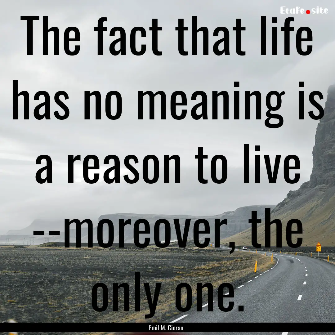 The fact that life has no meaning is a reason.... : Quote by Emil M. Cioran