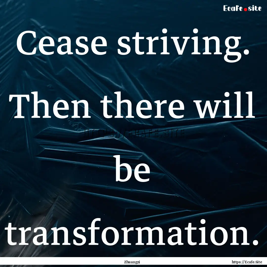 Cease striving. Then there will be transformation..... : Quote by Zhuangzi