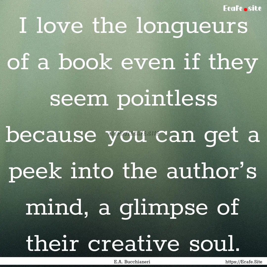 I love the longueurs of a book even if they.... : Quote by E.A. Bucchianeri