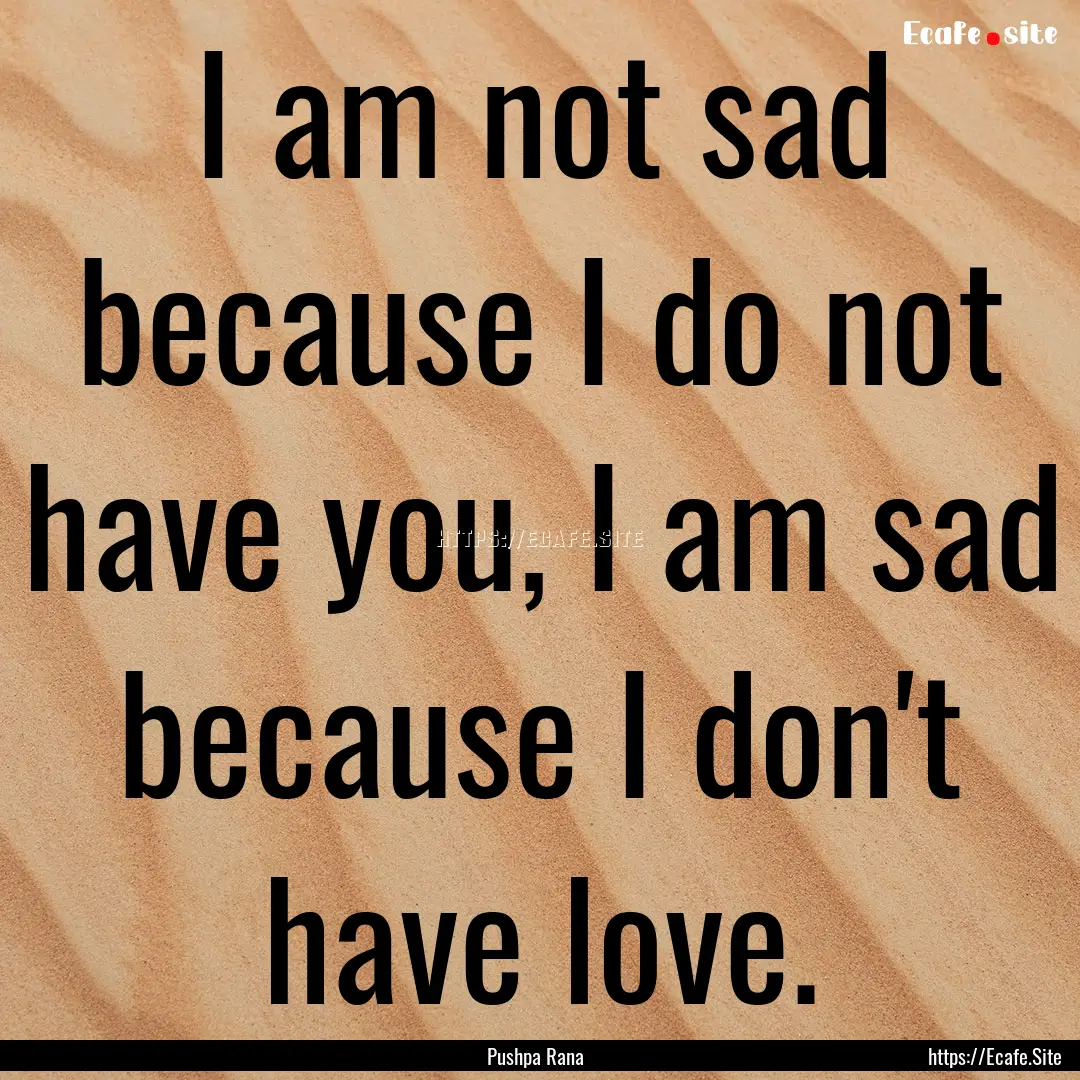 I am not sad because I do not have you, I.... : Quote by Pushpa Rana