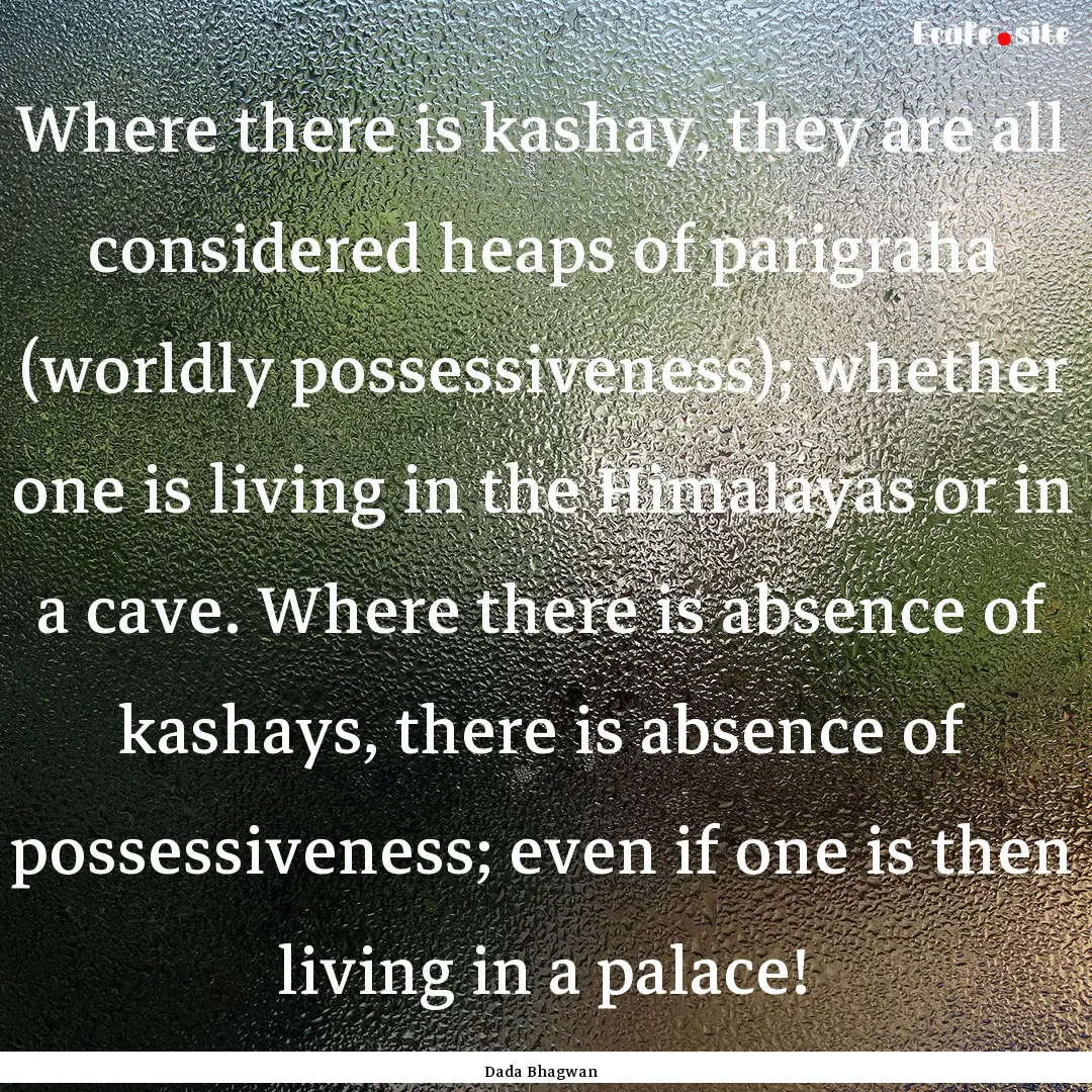 Where there is kashay, they are all considered.... : Quote by Dada Bhagwan