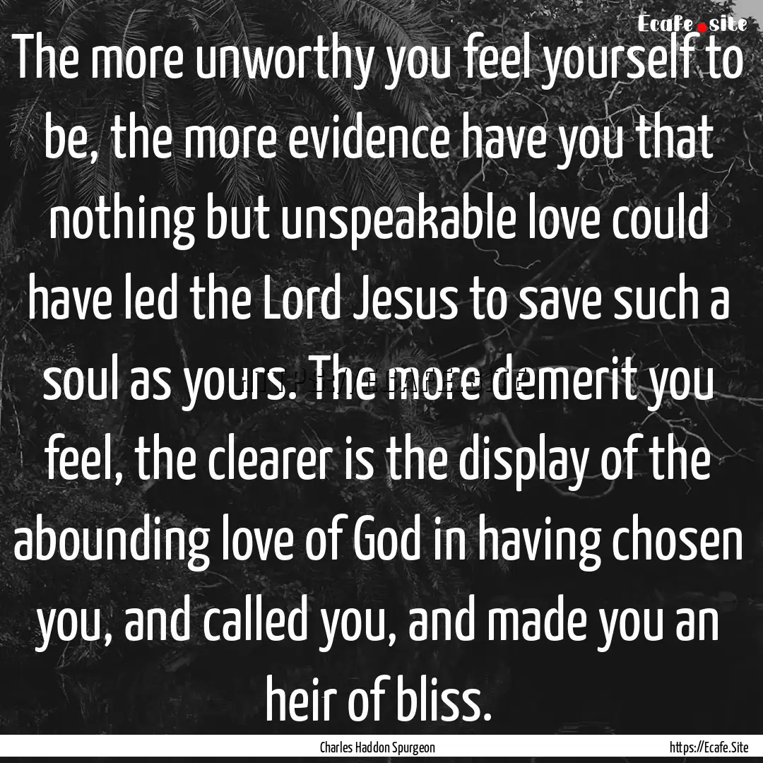 The more unworthy you feel yourself to be,.... : Quote by Charles Haddon Spurgeon