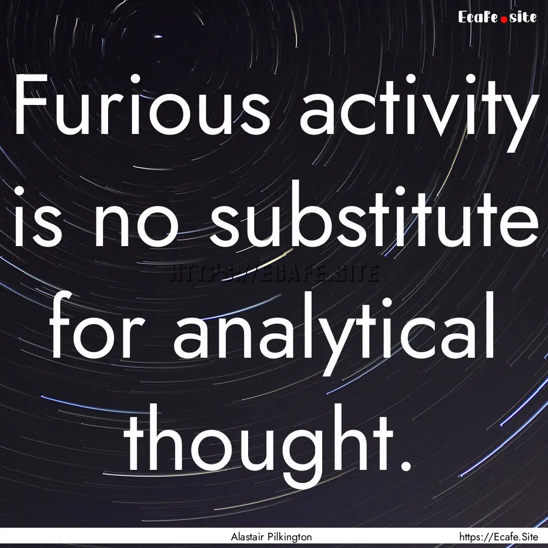 Furious activity is no substitute for analytical.... : Quote by Alastair Pilkington