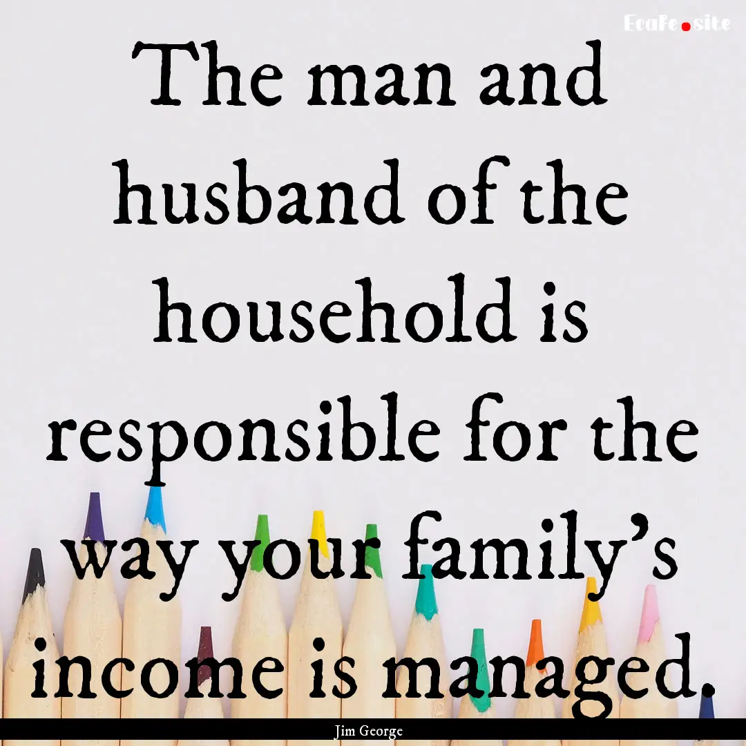 The man and husband of the household is responsible.... : Quote by Jim George